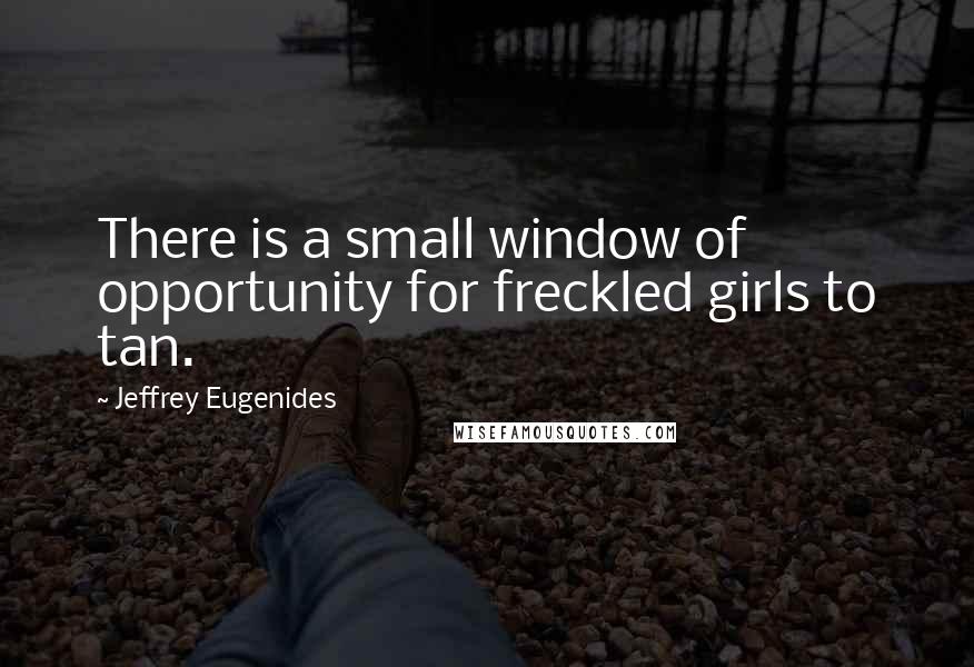 Jeffrey Eugenides Quotes: There is a small window of opportunity for freckled girls to tan.