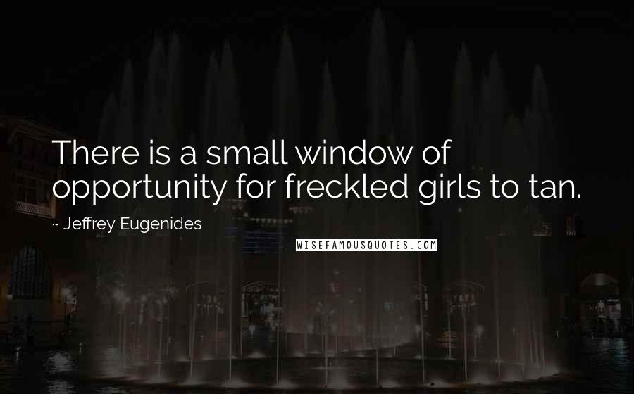 Jeffrey Eugenides Quotes: There is a small window of opportunity for freckled girls to tan.