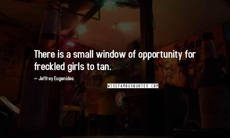 Jeffrey Eugenides Quotes: There is a small window of opportunity for freckled girls to tan.