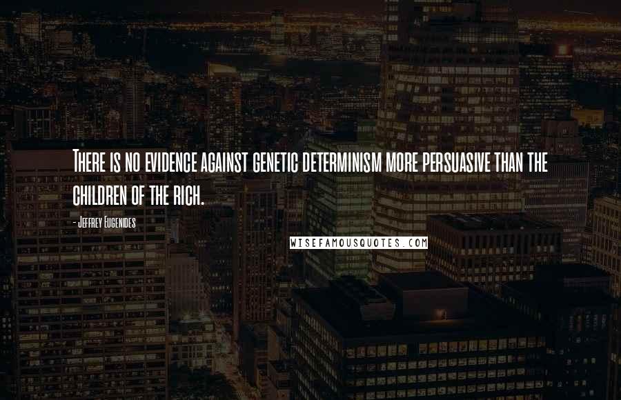 Jeffrey Eugenides Quotes: There is no evidence against genetic determinism more persuasive than the children of the rich.