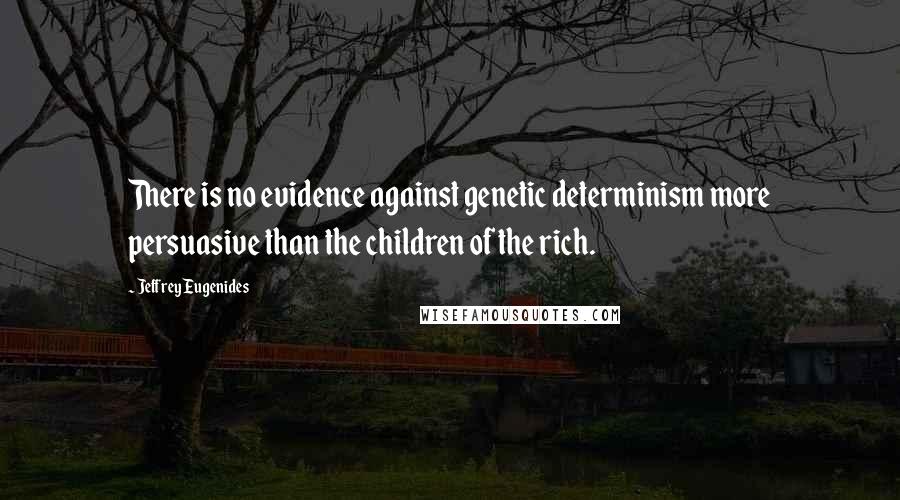 Jeffrey Eugenides Quotes: There is no evidence against genetic determinism more persuasive than the children of the rich.