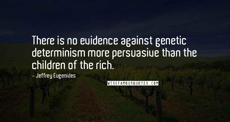 Jeffrey Eugenides Quotes: There is no evidence against genetic determinism more persuasive than the children of the rich.