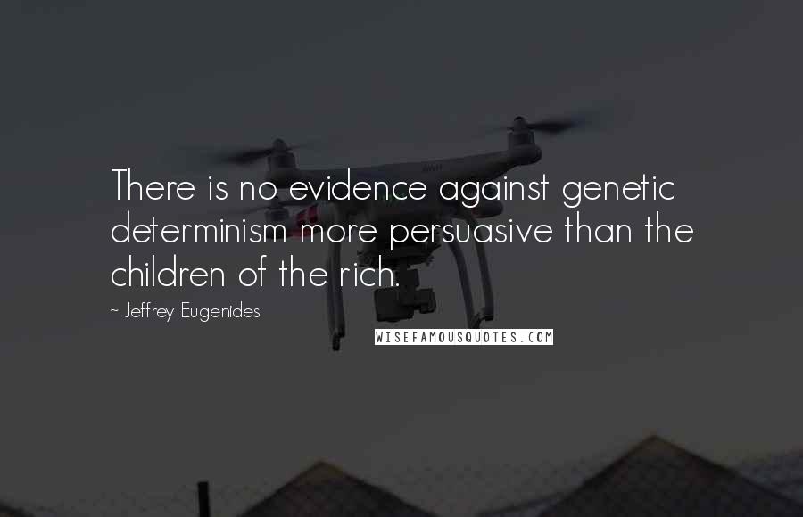 Jeffrey Eugenides Quotes: There is no evidence against genetic determinism more persuasive than the children of the rich.