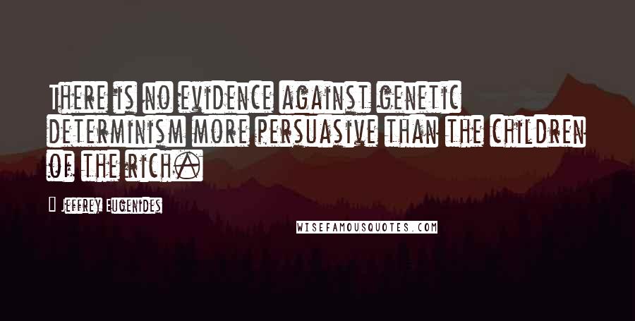 Jeffrey Eugenides Quotes: There is no evidence against genetic determinism more persuasive than the children of the rich.