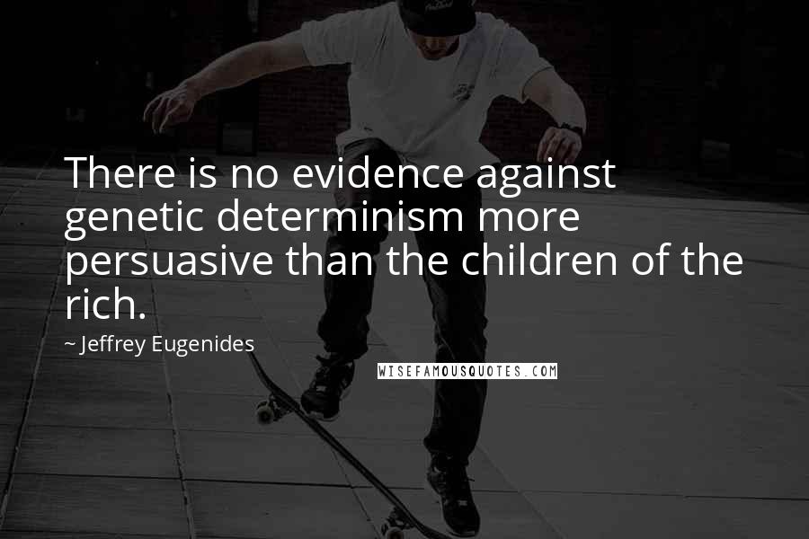 Jeffrey Eugenides Quotes: There is no evidence against genetic determinism more persuasive than the children of the rich.