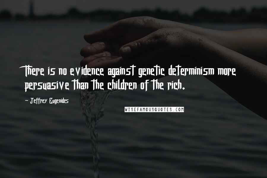 Jeffrey Eugenides Quotes: There is no evidence against genetic determinism more persuasive than the children of the rich.