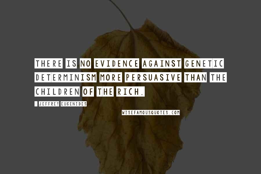 Jeffrey Eugenides Quotes: There is no evidence against genetic determinism more persuasive than the children of the rich.