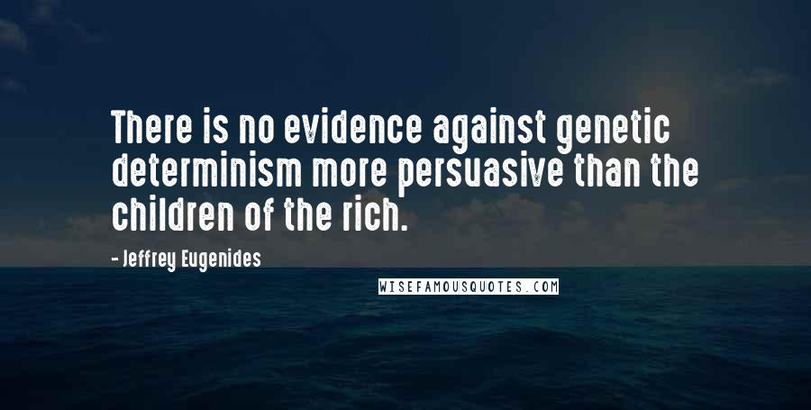 Jeffrey Eugenides Quotes: There is no evidence against genetic determinism more persuasive than the children of the rich.