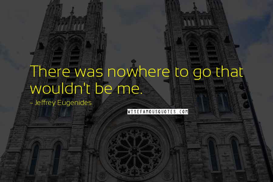 Jeffrey Eugenides Quotes: There was nowhere to go that wouldn't be me.
