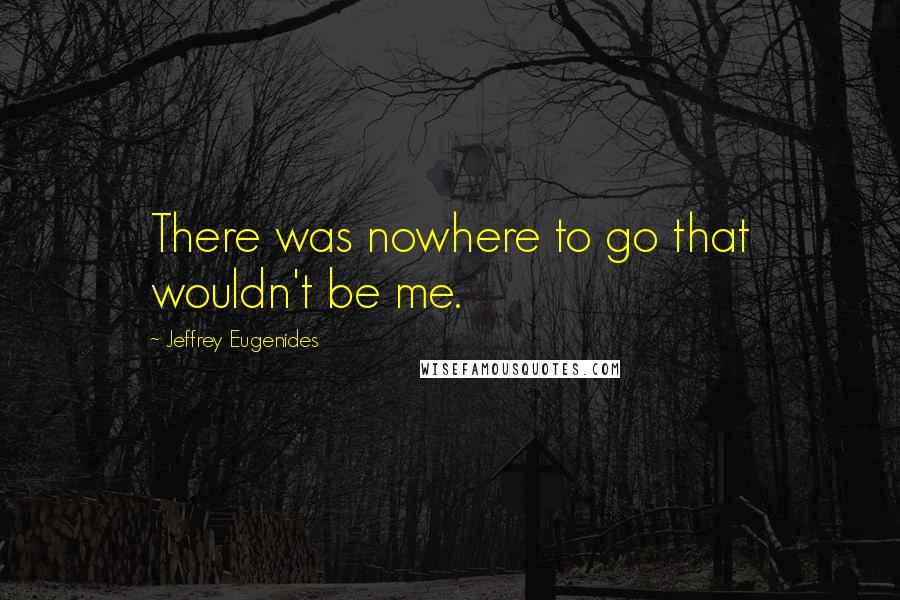 Jeffrey Eugenides Quotes: There was nowhere to go that wouldn't be me.
