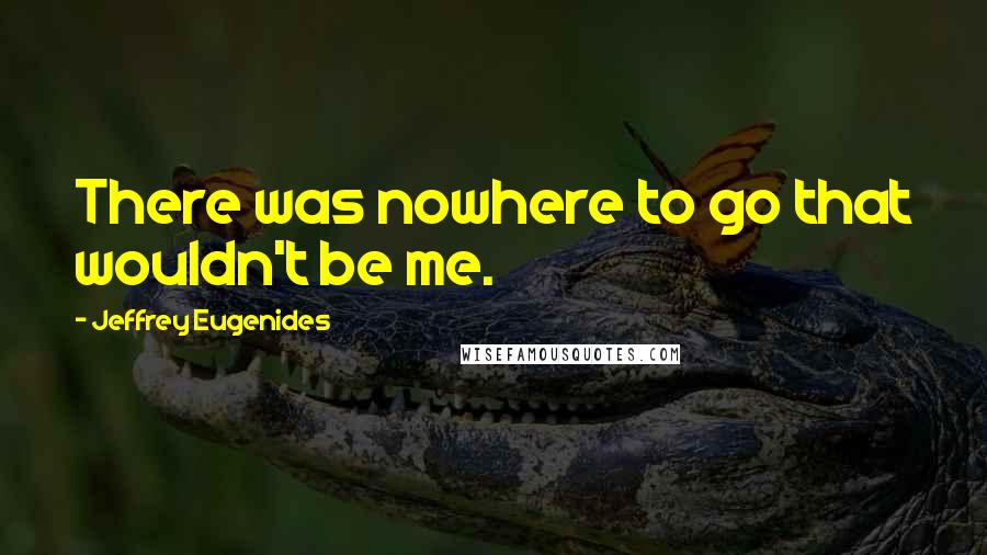 Jeffrey Eugenides Quotes: There was nowhere to go that wouldn't be me.