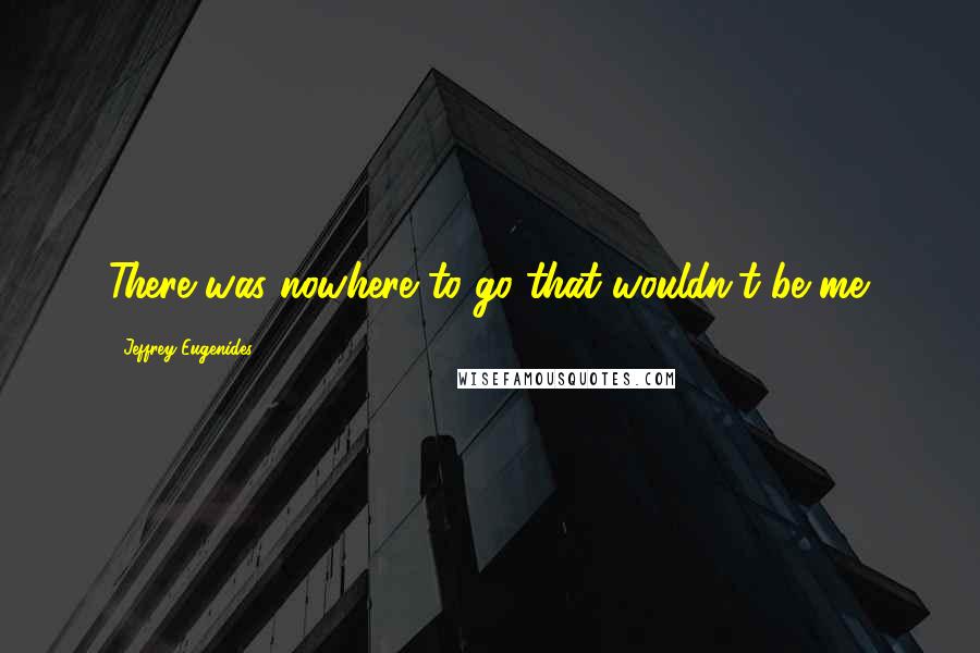 Jeffrey Eugenides Quotes: There was nowhere to go that wouldn't be me.