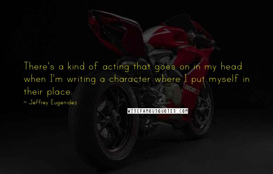 Jeffrey Eugenides Quotes: There's a kind of acting that goes on in my head when I'm writing a character where I put myself in their place.