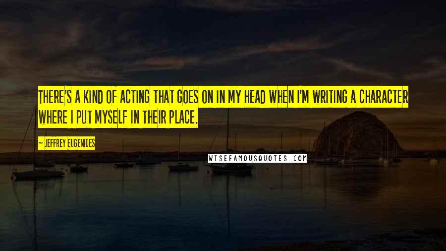 Jeffrey Eugenides Quotes: There's a kind of acting that goes on in my head when I'm writing a character where I put myself in their place.