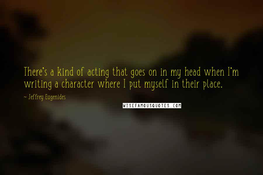 Jeffrey Eugenides Quotes: There's a kind of acting that goes on in my head when I'm writing a character where I put myself in their place.