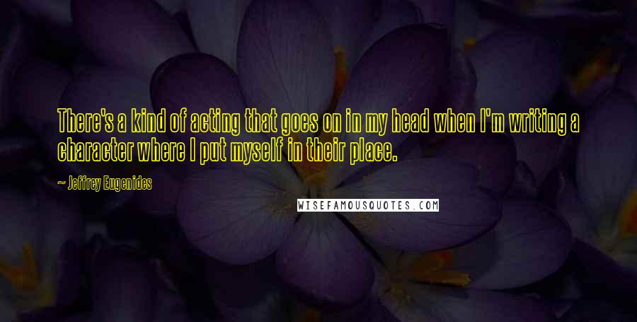 Jeffrey Eugenides Quotes: There's a kind of acting that goes on in my head when I'm writing a character where I put myself in their place.