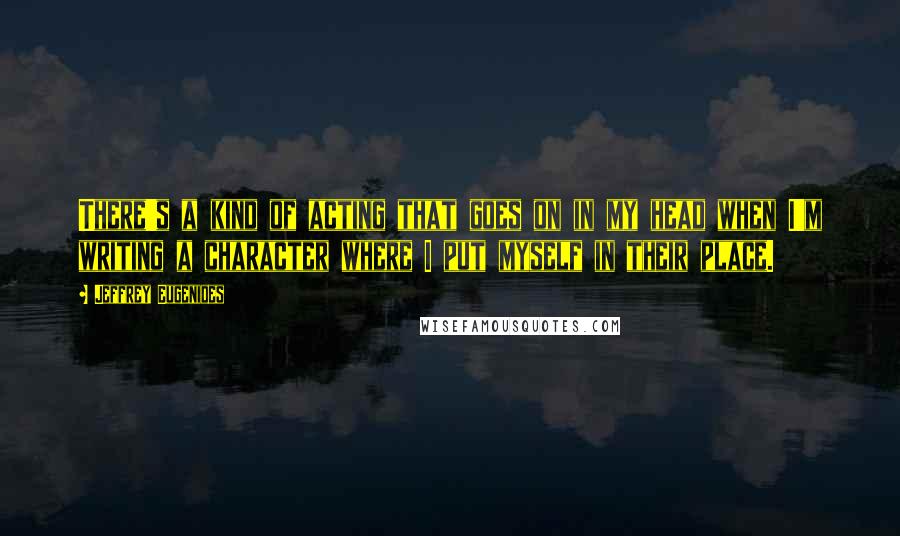 Jeffrey Eugenides Quotes: There's a kind of acting that goes on in my head when I'm writing a character where I put myself in their place.