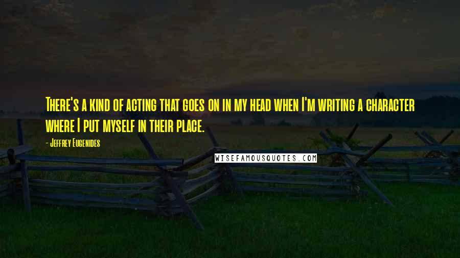 Jeffrey Eugenides Quotes: There's a kind of acting that goes on in my head when I'm writing a character where I put myself in their place.