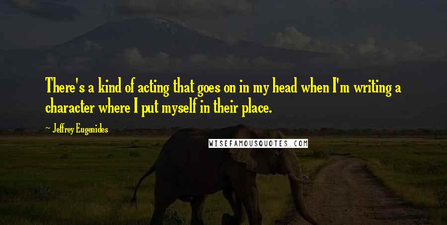 Jeffrey Eugenides Quotes: There's a kind of acting that goes on in my head when I'm writing a character where I put myself in their place.