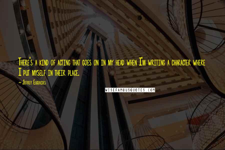 Jeffrey Eugenides Quotes: There's a kind of acting that goes on in my head when I'm writing a character where I put myself in their place.