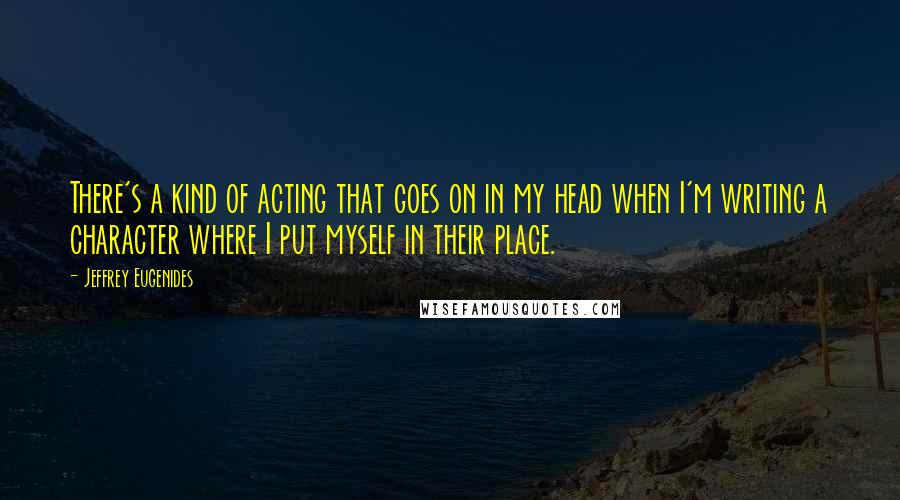 Jeffrey Eugenides Quotes: There's a kind of acting that goes on in my head when I'm writing a character where I put myself in their place.