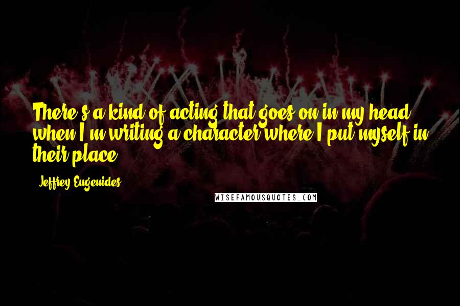 Jeffrey Eugenides Quotes: There's a kind of acting that goes on in my head when I'm writing a character where I put myself in their place.