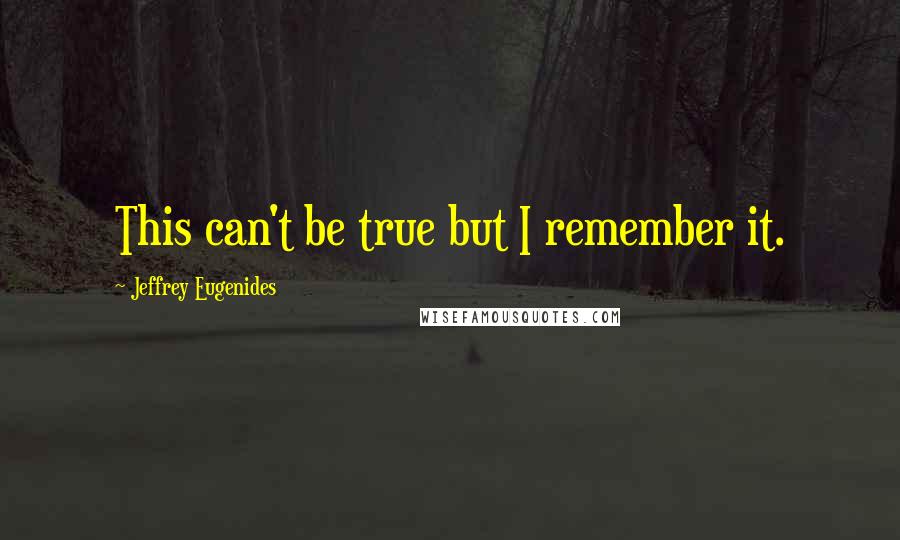 Jeffrey Eugenides Quotes: This can't be true but I remember it.