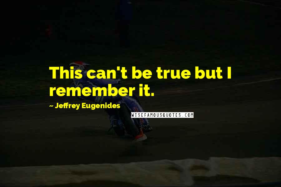 Jeffrey Eugenides Quotes: This can't be true but I remember it.