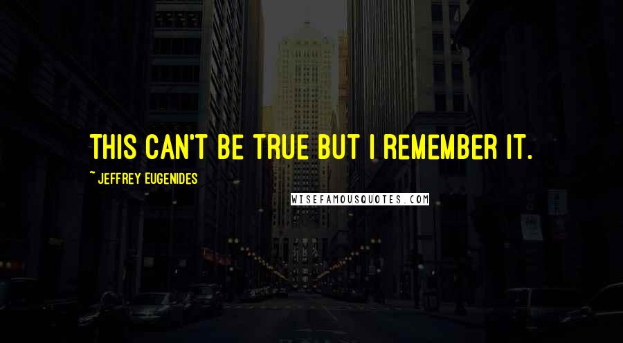 Jeffrey Eugenides Quotes: This can't be true but I remember it.