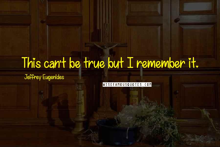 Jeffrey Eugenides Quotes: This can't be true but I remember it.