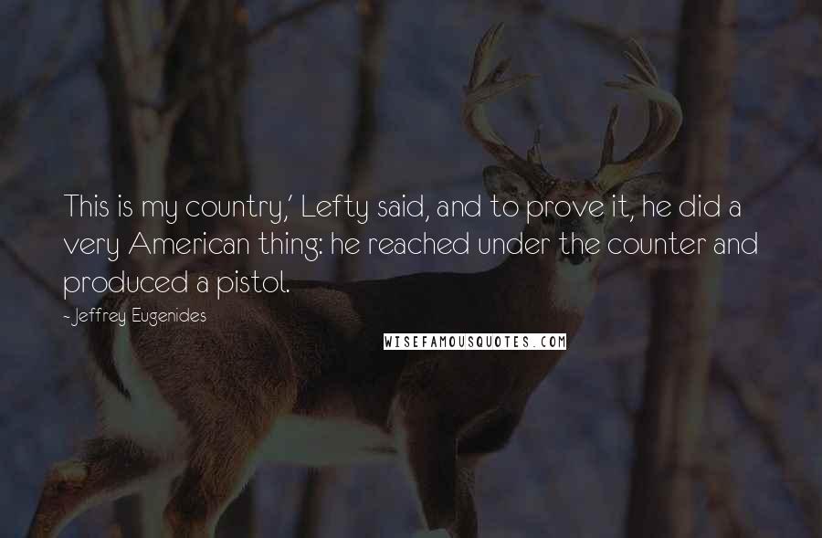 Jeffrey Eugenides Quotes: This is my country,' Lefty said, and to prove it, he did a very American thing: he reached under the counter and produced a pistol.