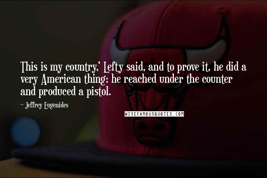 Jeffrey Eugenides Quotes: This is my country,' Lefty said, and to prove it, he did a very American thing: he reached under the counter and produced a pistol.