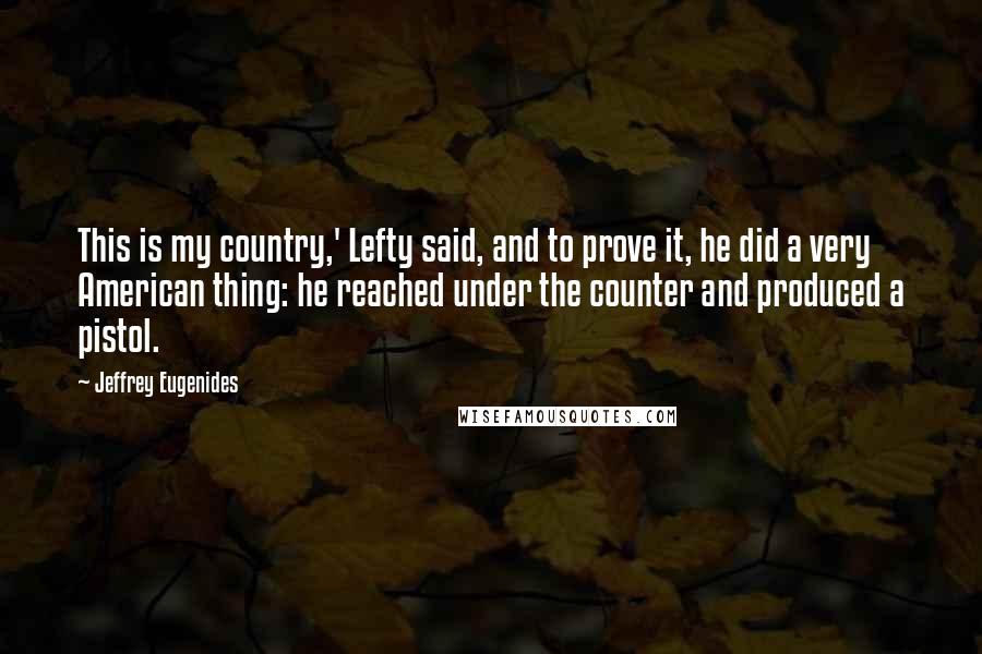 Jeffrey Eugenides Quotes: This is my country,' Lefty said, and to prove it, he did a very American thing: he reached under the counter and produced a pistol.