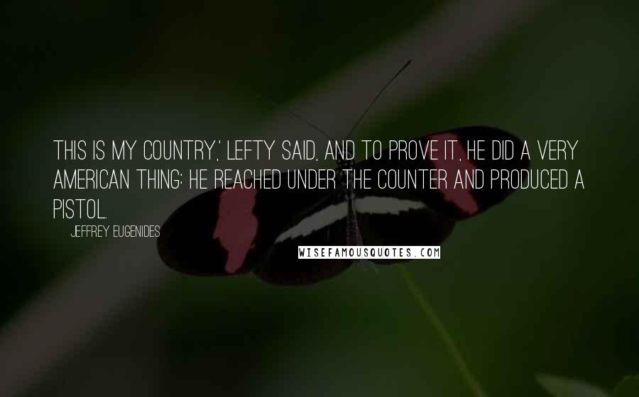 Jeffrey Eugenides Quotes: This is my country,' Lefty said, and to prove it, he did a very American thing: he reached under the counter and produced a pistol.