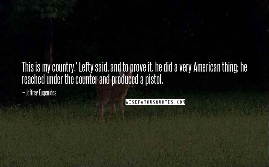 Jeffrey Eugenides Quotes: This is my country,' Lefty said, and to prove it, he did a very American thing: he reached under the counter and produced a pistol.