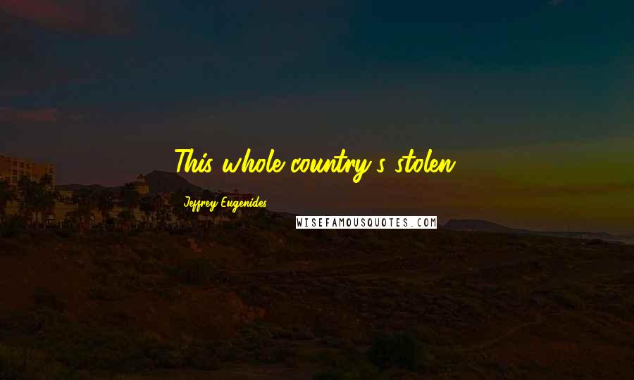 Jeffrey Eugenides Quotes: This whole country's stolen.