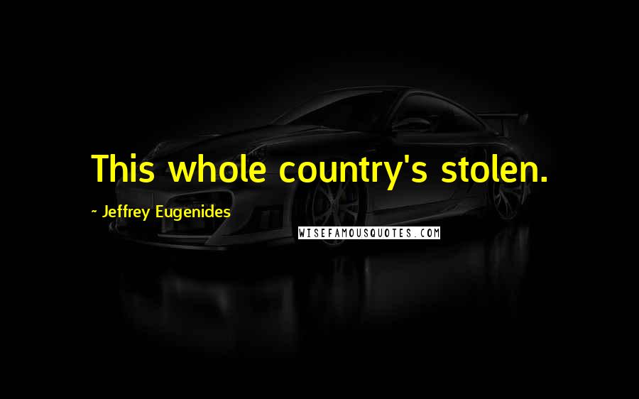 Jeffrey Eugenides Quotes: This whole country's stolen.