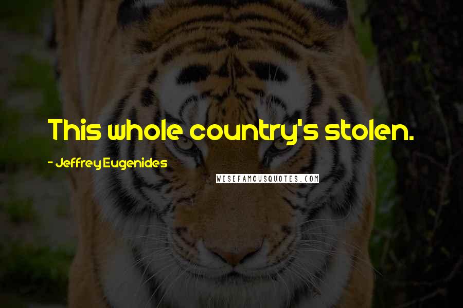 Jeffrey Eugenides Quotes: This whole country's stolen.