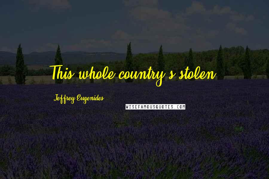 Jeffrey Eugenides Quotes: This whole country's stolen.