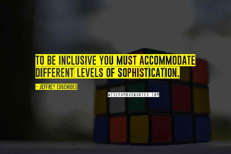 Jeffrey Eugenides Quotes: To be inclusive you must accommodate different levels of sophistication.