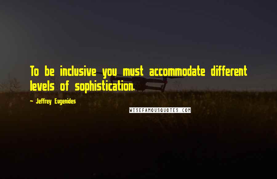 Jeffrey Eugenides Quotes: To be inclusive you must accommodate different levels of sophistication.