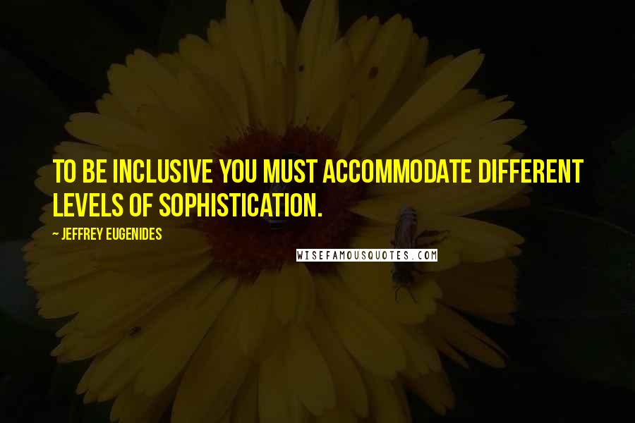 Jeffrey Eugenides Quotes: To be inclusive you must accommodate different levels of sophistication.