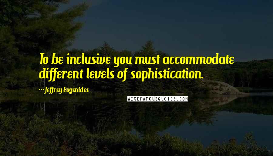 Jeffrey Eugenides Quotes: To be inclusive you must accommodate different levels of sophistication.