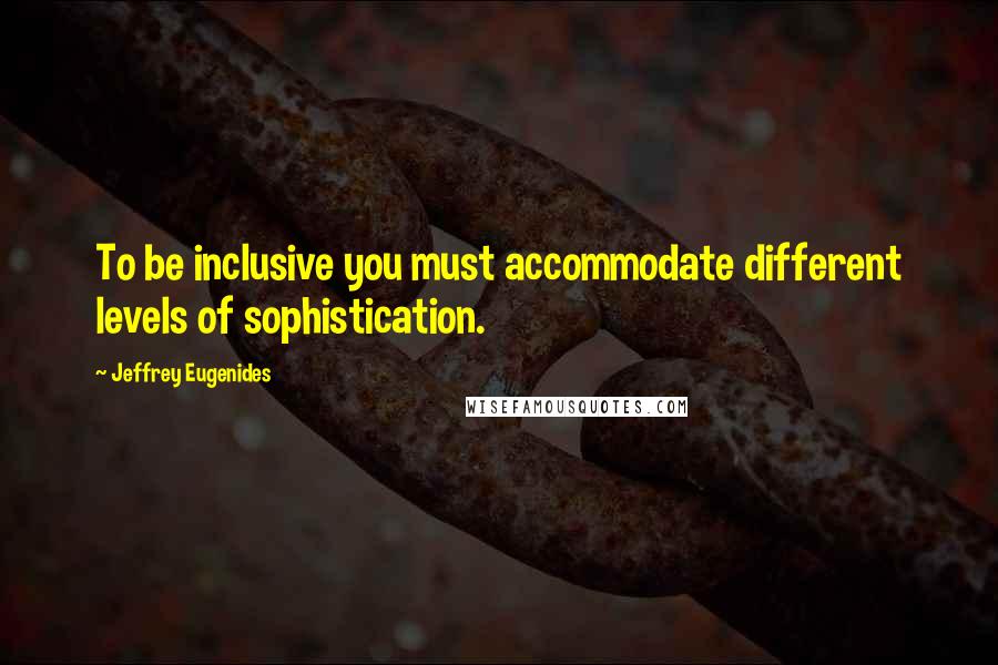 Jeffrey Eugenides Quotes: To be inclusive you must accommodate different levels of sophistication.