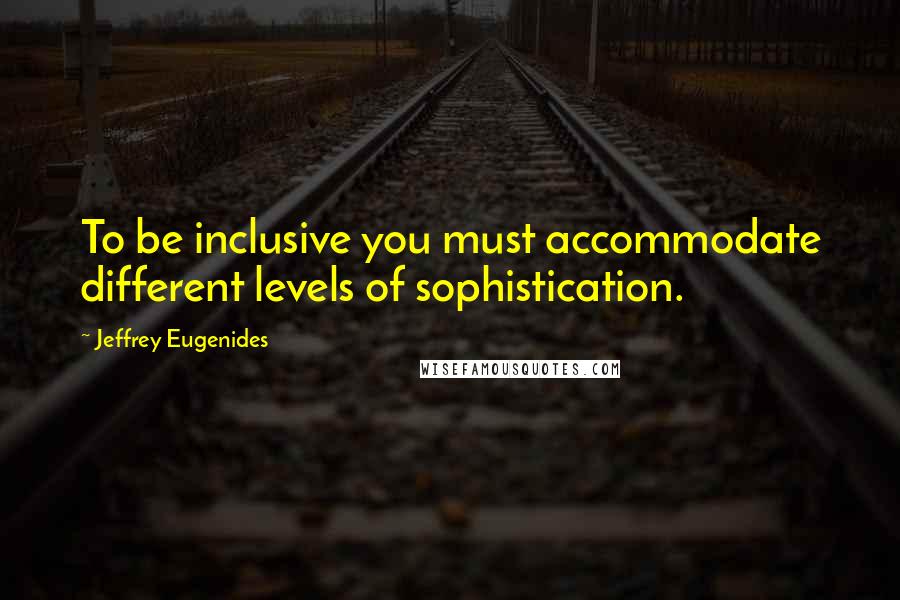 Jeffrey Eugenides Quotes: To be inclusive you must accommodate different levels of sophistication.