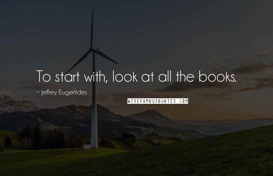 Jeffrey Eugenides Quotes: To start with, look at all the books.
