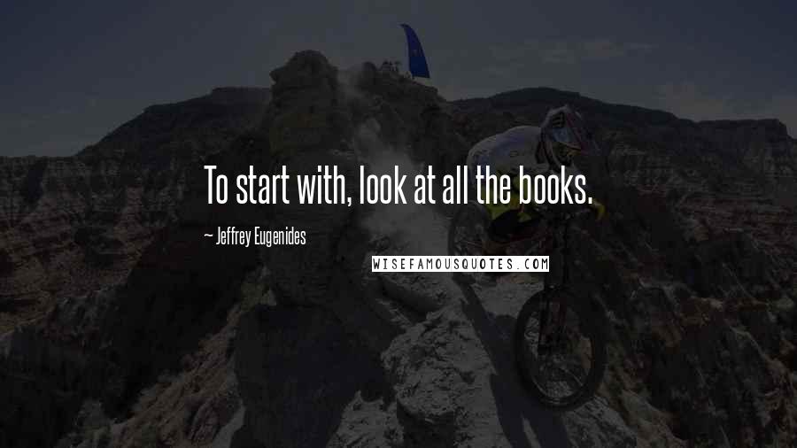 Jeffrey Eugenides Quotes: To start with, look at all the books.