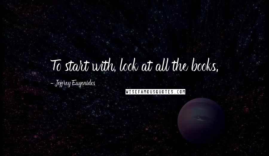 Jeffrey Eugenides Quotes: To start with, look at all the books.