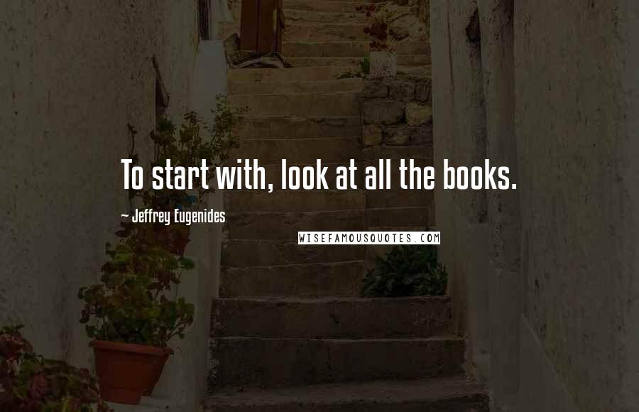 Jeffrey Eugenides Quotes: To start with, look at all the books.