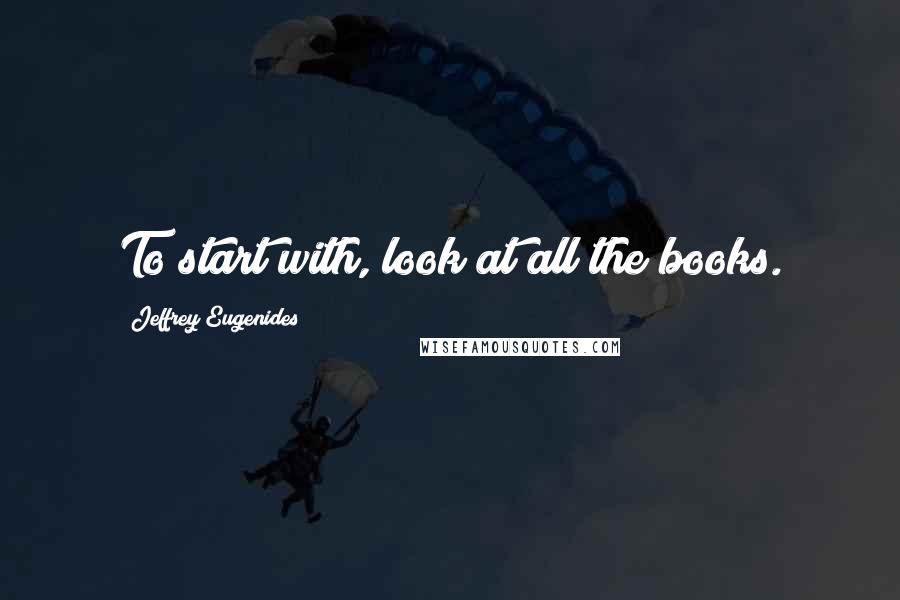 Jeffrey Eugenides Quotes: To start with, look at all the books.